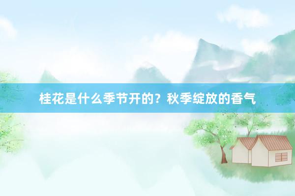 桂花是什么季节开的？秋季绽放的香气