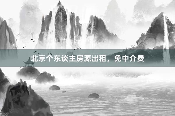 北京个东谈主房源出租,免中介费